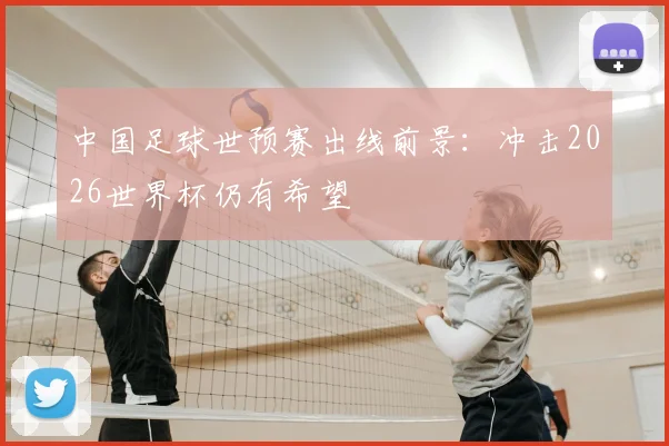 中国足球世预赛出线前景:冲击2026世界杯仍有希望