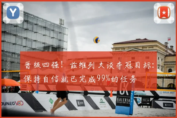 晋级四强!兹维列夫谈夺冠目标:保持自信就已完成99%的任务