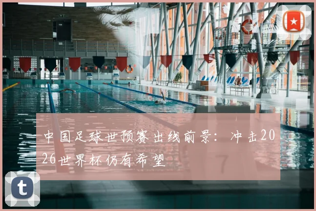 中国足球世预赛出线前景:冲击2026世界杯仍有希望