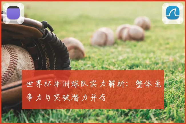 世界杯非洲球队实力解析:整体竞争力与突破潜力并存