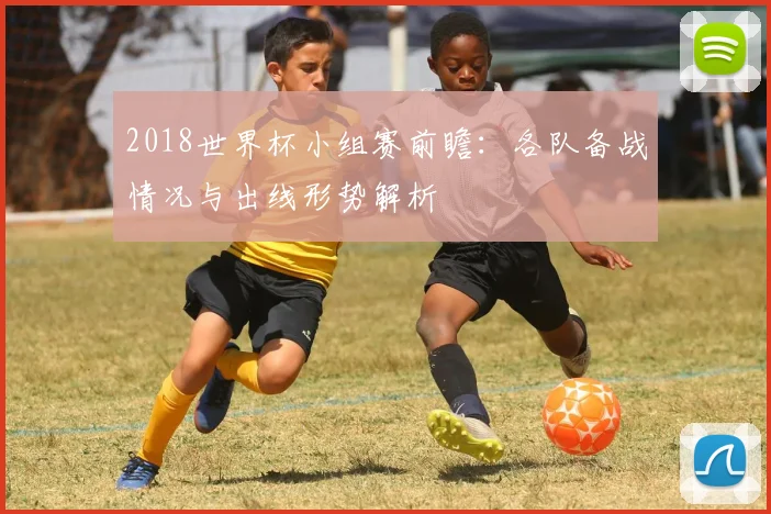 2018世界杯小组赛前瞻:各队备战情况与出线形势解析