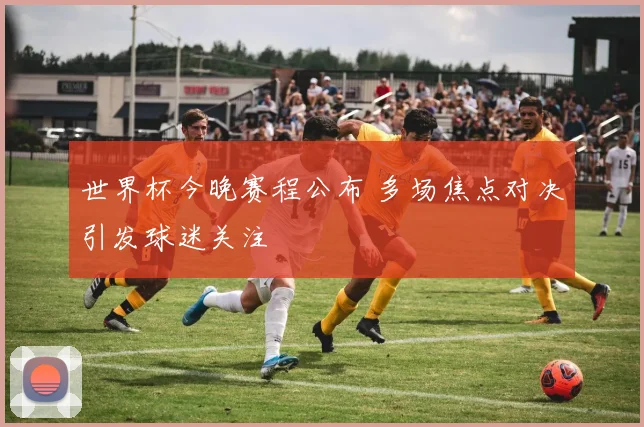 世界杯今晚赛程公布 多场焦点对决引发球迷关注