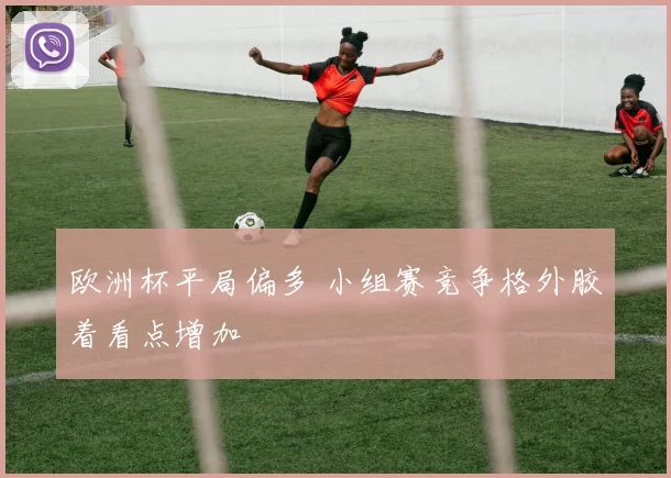 欧洲杯平局偏多 小组赛竞争格外胶着看点增加