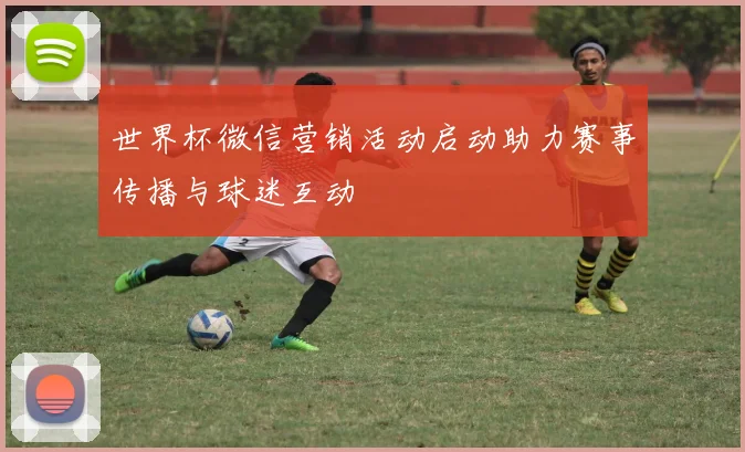 世界杯微信营销活动启动助力赛事传播与球迷互动