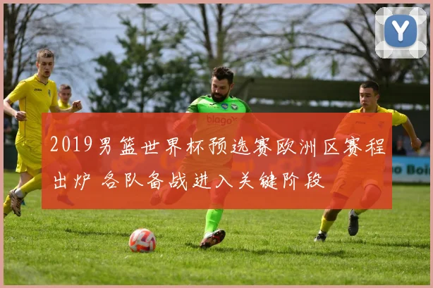 2019男篮世界杯预选赛欧洲区赛程出炉 各队备战进入关键阶段
