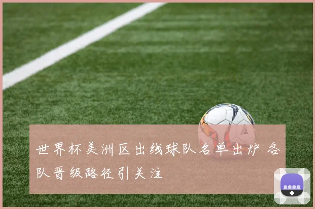 世界杯美洲区出线球队名单出炉 各队晋级路径引关注