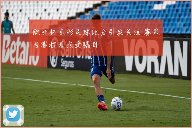欧洲杯竞彩足球比分引发关注 赛果与赛程看点受瞩目